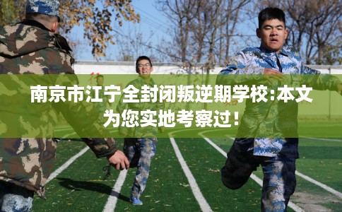 南京市江宁全封闭叛逆期学校:本文为您实地考察过! 南京市江宁全封闭叛逆期学校:本文为您实地考察过!