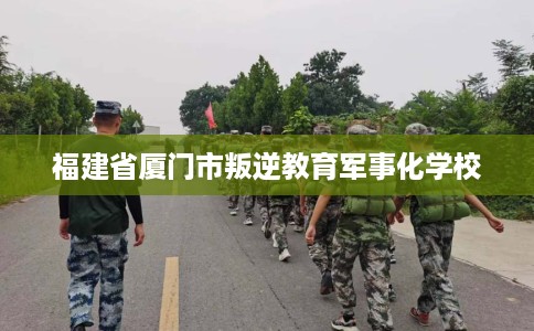 福建省厦门市叛逆教育军事化学校
