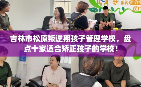 吉林市松原叛逆期孩子管理学校,盘点十家适合矫正孩子的学校! 吉林市松原叛逆期孩子管理学校,盘点十家适合矫正孩子的学校!