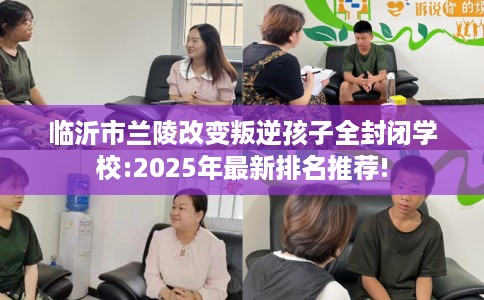 临沂市兰陵改变叛逆孩子全封闭学校:2025年最新排名推荐!