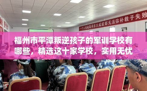 福州市平潭叛逆孩子的军训学校有哪些，精选这十家学校，实用无忧！
