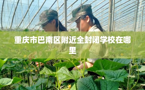 重庆市巴南区附近全封闭学校在哪里 重庆市巴南区附近全封闭学校在哪里