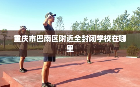 重庆市巴南区附近全封闭学校在哪里