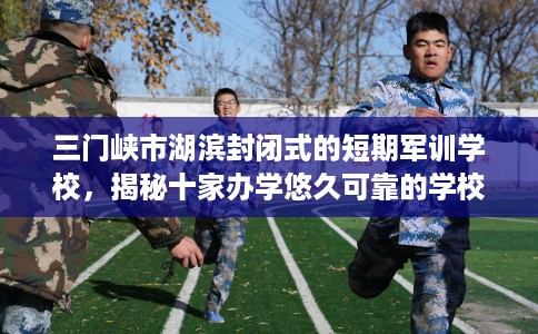 三门峡市湖滨封闭式的短期军训学校，揭秘十家办学悠久可靠的学校！