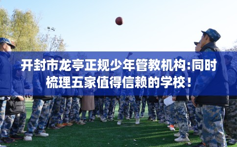 开封市龙亭正规少年管教机构:同时梳理五家值得信赖的学校！
