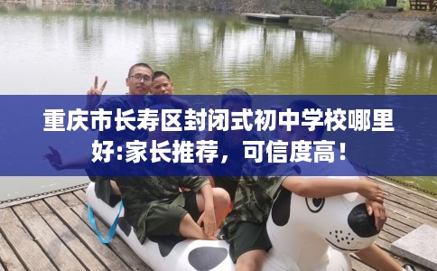 重庆市长寿区封闭式初中学校哪里好:家长推荐,可信度高! 重庆市长寿区封闭式初中学校哪里好:家长推荐,可信度高!