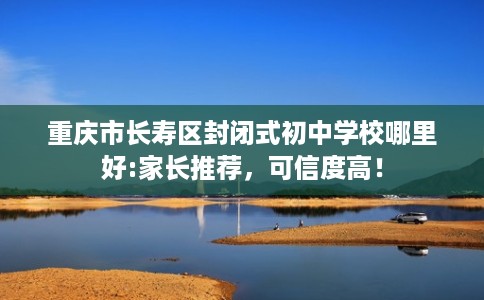 重庆市长寿区封闭式初中学校哪里好:家长推荐,可信度高! 重庆市长寿区封闭式初中学校哪里好:家长推荐,可信度高!