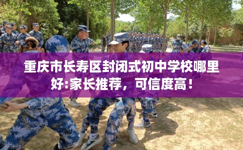 重庆市长寿区封闭式初中学校哪里好:家长推荐,可信度高! 重庆市长寿区封闭式初中学校哪里好:家长推荐,可信度高!