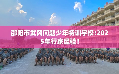 邵阳市武冈问题少年特训学校:2025年行家经验！