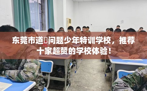 东莞市道滘问题少年特训学校，推荐十家超赞的学校体验！