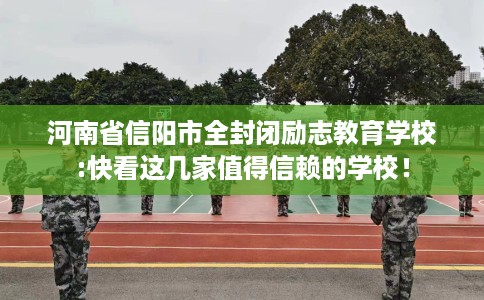 河南省信阳市全封闭励志教育学校:快看这几家值得信赖的学校！