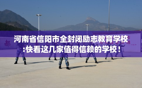 河南省信阳市全封闭励志教育学校:快看这几家值得信赖的学校！