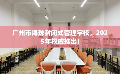 广州市海珠封闭式管理学校,2025年权威推出! 广州市海珠封闭式管理学校,2025年权威推出!