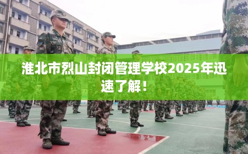 淮北市烈山封闭管理学校2025年迅速了解! 淮北市烈山封闭管理学校2025年迅速了解!