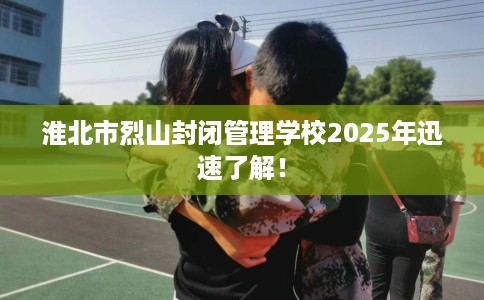 淮北市烈山封闭管理学校2025年迅速了解！