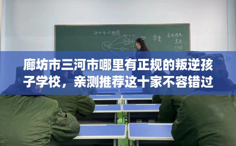 廊坊市三河市哪里有正规的叛逆孩子学校，亲测推荐这十家不容错过！