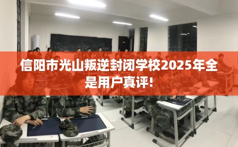 信阳市光山叛逆封闭学校2025年全是用户真评! 信阳市光山叛逆封闭学校2025年全是用户真评!