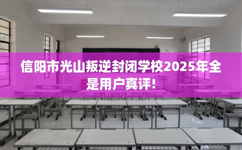 信阳市光山叛逆封闭学校2025年全是用户真评!