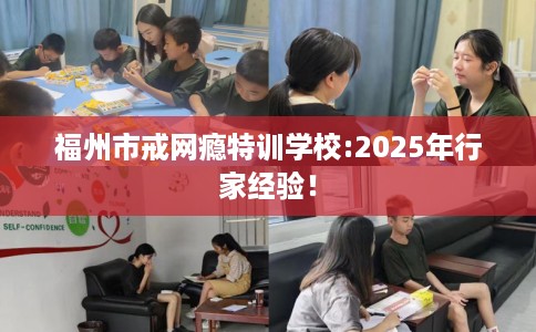 福州市戒网瘾特训学校:2025年行家经验！