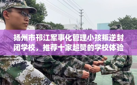 扬州市邗江军事化管理小孩叛逆封闭学校,推荐十家超赞的学校体验! 扬州市邗江军事化管理小孩叛逆封闭学校,推荐十家超赞的学校体验!