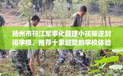 扬州市邗江军事化管理小孩叛逆封闭学校，推荐十家超赞的学校体验！
