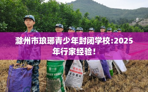 滁州市琅琊青少年封闭学校:2025年行家经验! 滁州市琅琊青少年封闭学校:2025年行家经验!