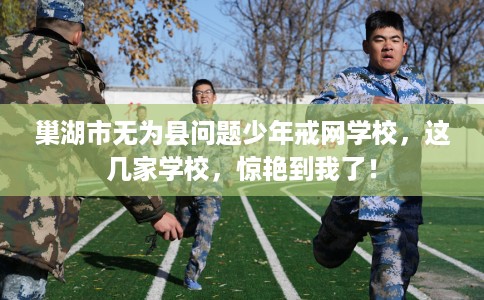 巢湖市无为县问题少年戒网学校，这几家学校，惊艳到我了！