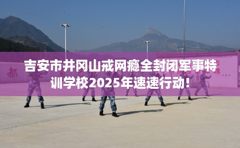 吉安市井冈山戒网瘾全封闭军事特训学校2025年速速行动! 吉安市井冈山戒网瘾全封闭军事特训学校2025年速速行动!