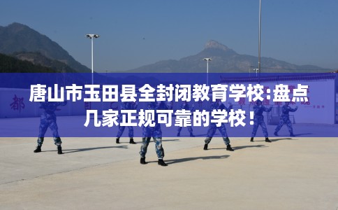 唐山市玉田县全封闭教育学校:盘点几家正规可靠的学校！