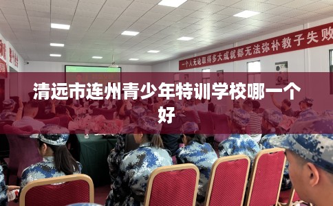 清远市连州青少年特训学校哪一个好