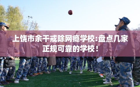 上饶市余干戒除网瘾学校:盘点几家正规可靠的学校! 上饶市余干戒除网瘾学校:盘点几家正规可靠的学校!