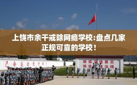 上饶市余干戒除网瘾学校:盘点几家正规可靠的学校！