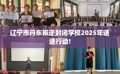 辽宁市丹东叛逆封闭学校2025年速速行动! 辽宁市丹东叛逆封闭学校2025年速速行动!