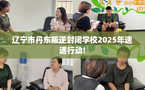 辽宁市丹东叛逆封闭学校2025年速速行动! 辽宁市丹东叛逆封闭学校2025年速速行动!