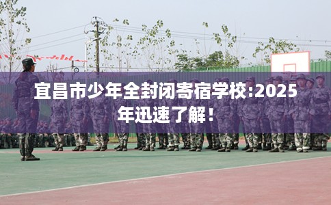 宜昌市少年全封闭寄宿学校:2025年迅速了解！