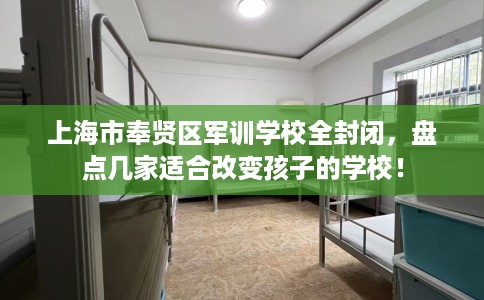 上海市奉贤区军训学校全封闭，盘点几家适合改变孩子的学校！