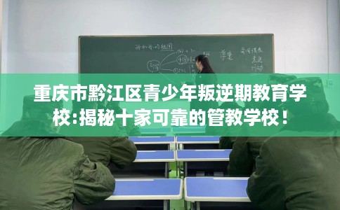 重庆市黔江区青少年叛逆期教育学校:揭秘十家可靠的管教学校！