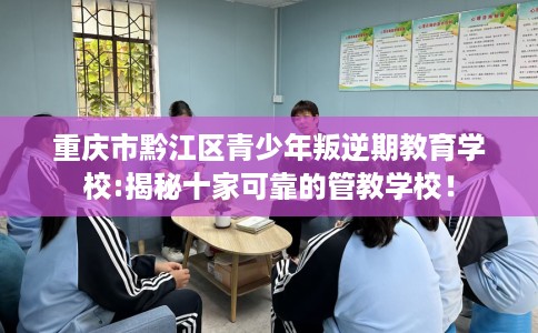 重庆市黔江区青少年叛逆期教育学校:揭秘十家可靠的管教学校！