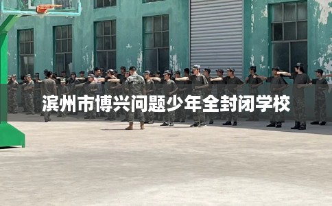 滨州市博兴问题少年全封闭学校