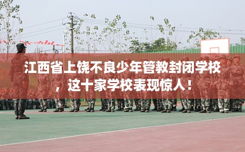 江西省上饶不良少年管教封闭学校,这十家学校表现惊人! 江西省上饶不良少年管教封闭学校,这十家学校表现惊人!