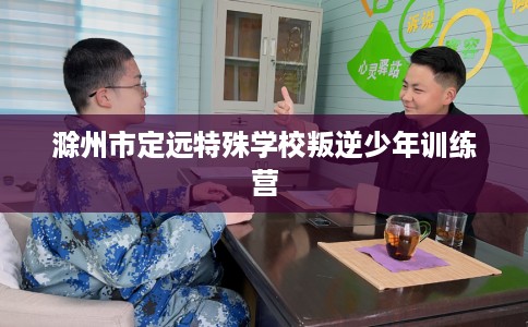 滁州市定远特殊学校叛逆少年训练营 滁州市定远特殊学校叛逆少年训练营