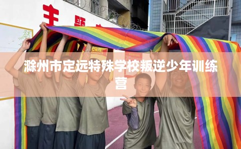 滁州市定远特殊学校叛逆少年训练营