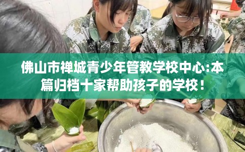 佛山市禅城青少年管教学校中心:本篇归档十家帮助孩子的学校！
