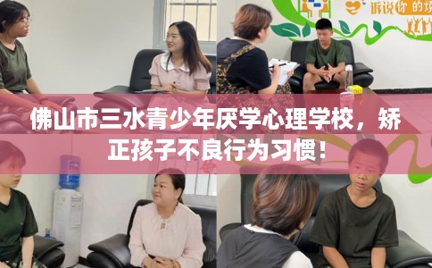佛山市三水青少年厌学心理学校，矫正孩子不良行为习惯！