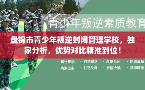 盘锦市青少年叛逆封闭管理学校，独家分析，优势对比精准到位！