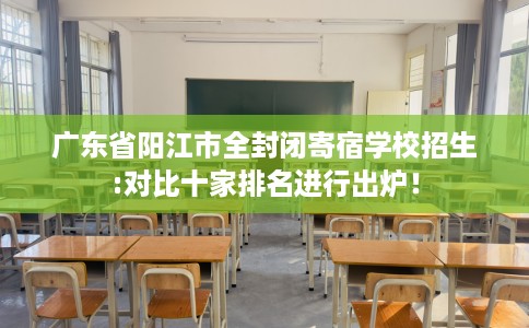 广东省阳江市全封闭寄宿学校招生:对比十家排名进行出炉！