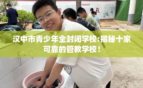 汉中市青少年全封闭学校:揭秘十家可靠的管教学校! 汉中市青少年全封闭学校:揭秘十家可靠的管教学校!