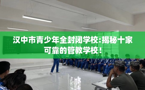 汉中市青少年全封闭学校:揭秘十家可靠的管教学校！