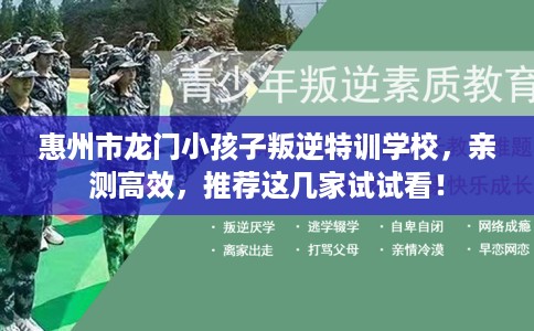 惠州市龙门小孩子叛逆特训学校,亲测高效,推荐这几家试试看! 惠州市龙门小孩子叛逆特训学校,亲测高效,推荐这几家试试看!