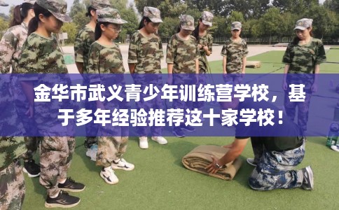 金华市武义青少年训练营学校,基于多年经验推荐这十家学校! 金华市武义青少年训练营学校,基于多年经验推荐这十家学校!